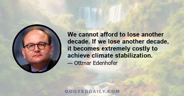 We cannot afford to lose another decade. If we lose another decade, it becomes extremely costly to achieve climate stabilization.