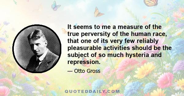 It seems to me a measure of the true perversity of the human race, that one of its very few reliably pleasurable activities should be the subject of so much hysteria and repression.