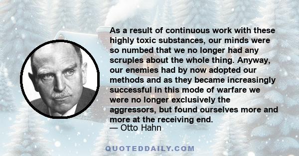 As a result of continuous work with these highly toxic substances, our minds were so numbed that we no longer had any scruples about the whole thing. Anyway, our enemies had by now adopted our methods and as they became 