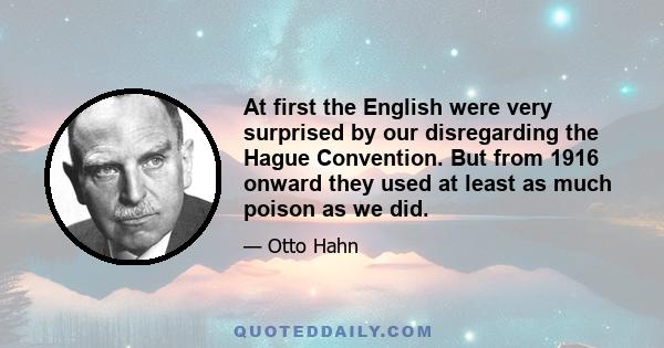 At first the English were very surprised by our disregarding the Hague Convention. But from 1916 onward they used at least as much poison as we did.