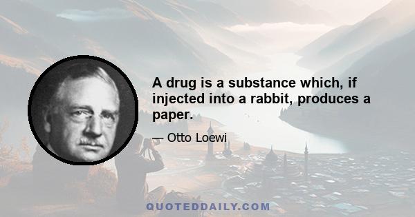 A drug is a substance which, if injected into a rabbit, produces a paper.