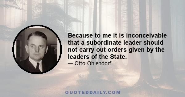 Because to me it is inconceivable that a subordinate leader should not carry out orders given by the leaders of the State.