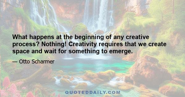 What happens at the beginning of any creative process? Nothing! Creativity requires that we create space and wait for something to emerge.