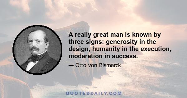 A really great man is known by three signs: generosity in the design, humanity in the execution, moderation in success.