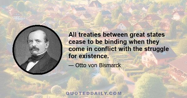 All treaties between great states cease to be binding when they come in conflict with the struggle for existence.