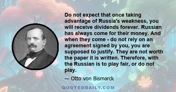 Do not expect that once taking advantage of Russia's weakness, you will receive dividends forever. Russian has always come for their money. And when they come - do not rely on an agreement signed by you, you are