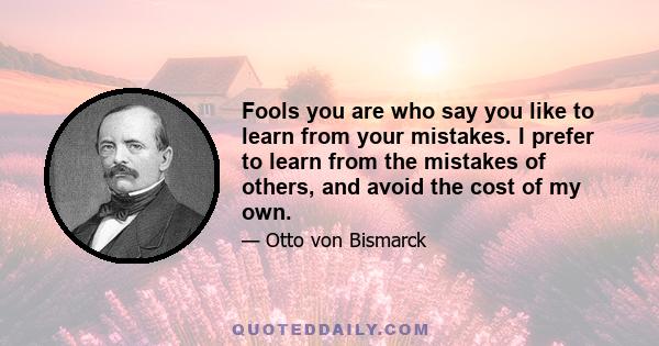 Fools you are who say you like to learn from your mistakes. I prefer to learn from the mistakes of others, and avoid the cost of my own.