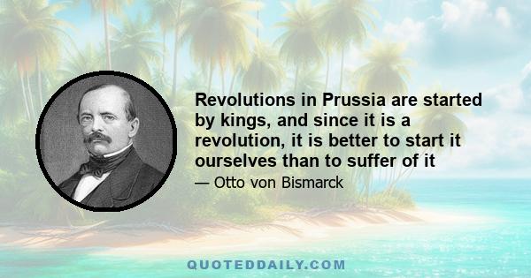 Revolutions in Prussia are started by kings, and since it is a revolution, it is better to start it ourselves than to suffer of it