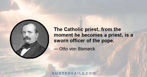 The Catholic priest, from the moment he becomes a priest, is a sworn officer of the pope.