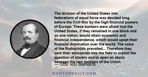 The division of the United States into federations of equal force was decided long before the Civil War by the high financial powers of Europe. These bankers were afraid that the United States, if they remained in one