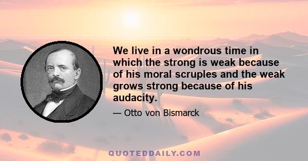 We live in a wondrous time in which the strong is weak because of his moral scruples and the weak grows strong because of his audacity.