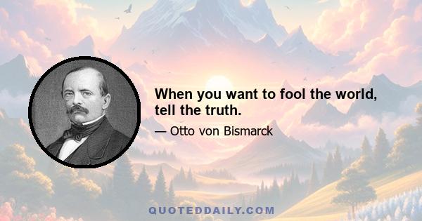 When you want to fool the world, tell the truth.