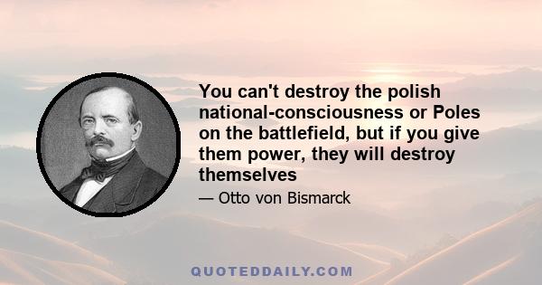 You can't destroy the polish national-consciousness or Poles on the battlefield, but if you give them power, they will destroy themselves