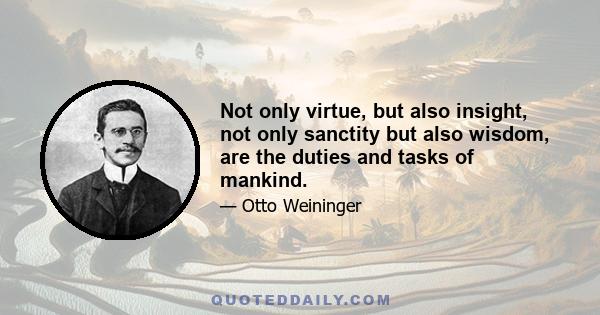 Not only virtue, but also insight, not only sanctity but also wisdom, are the duties and tasks of mankind.