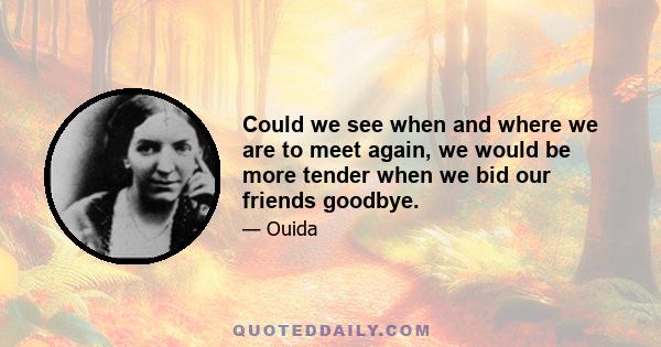 Could we see when and where we are to meet again, we would be more tender when we bid our friends goodbye.