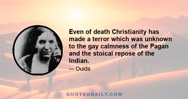 Even of death Christianity has made a terror which was unknown to the gay calmness of the Pagan and the stoical repose of the Indian.