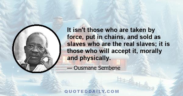 It isn't those who are taken by force, put in chains, and sold as slaves who are the real slaves; it is those who will accept it, morally and physically.