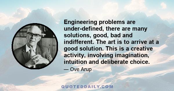 Engineering problems are under-defined, there are many solutions, good, bad and indifferent. The art is to arrive at a good solution. This is a creative activity, involving imagination, intuition and deliberate choice.