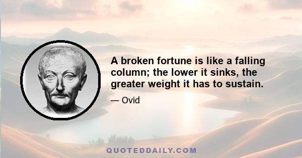 A broken fortune is like a falling column; the lower it sinks, the greater weight it has to sustain.