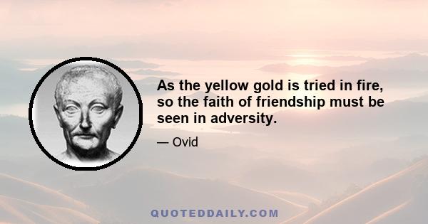 As the yellow gold is tried in fire, so the faith of friendship must be seen in adversity.