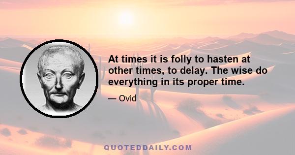 At times it is folly to hasten at other times, to delay. The wise do everything in its proper time.