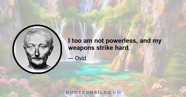 I too am not powerless, and my weapons strike hard.