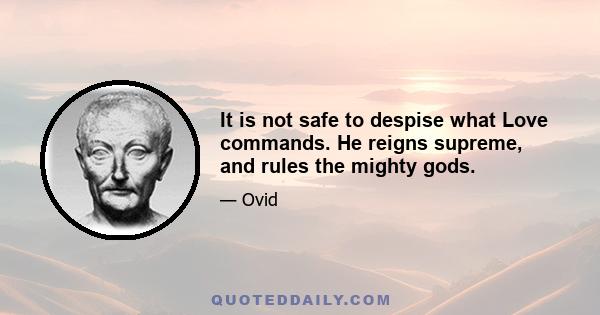 It is not safe to despise what Love commands. He reigns supreme, and rules the mighty gods.