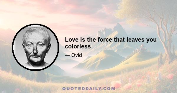 Love is the force that leaves you colorless