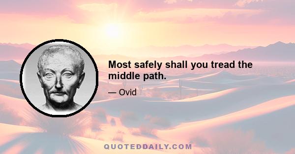 Most safely shall you tread the middle path.