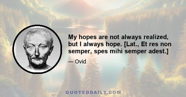 My hopes are not always realized, but I always hope. [Lat., Et res non semper, spes mihi semper adest.]