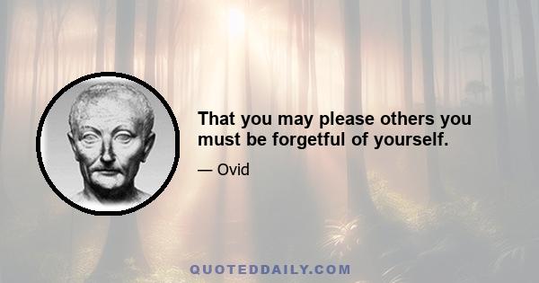 That you may please others you must be forgetful of yourself.