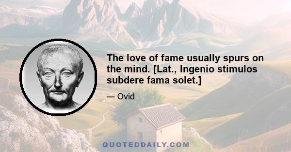 The love of fame usually spurs on the mind. [Lat., Ingenio stimulos subdere fama solet.]