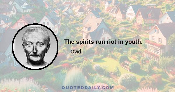 The spirits run riot in youth.