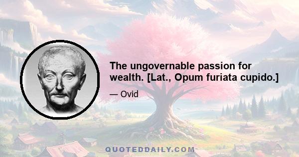 The ungovernable passion for wealth. [Lat., Opum furiata cupido.]