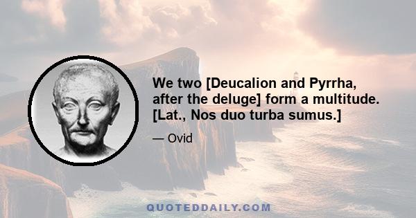 We two [Deucalion and Pyrrha, after the deluge] form a multitude. [Lat., Nos duo turba sumus.]