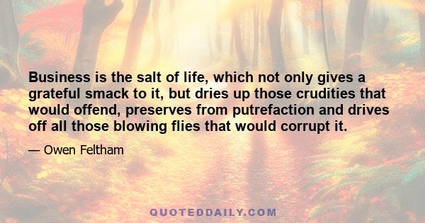 Business is the salt of life, which not only gives a grateful smack to it, but dries up those crudities that would offend, preserves from putrefaction and drives off all those blowing flies that would corrupt it.