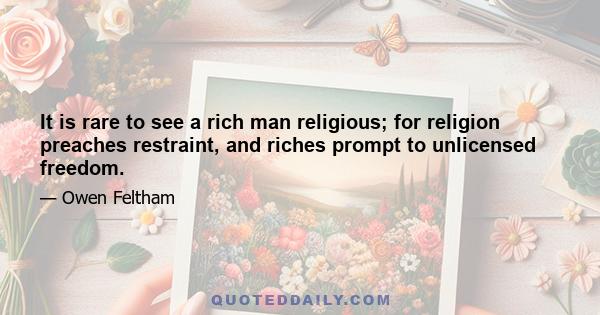 It is rare to see a rich man religious; for religion preaches restraint, and riches prompt to unlicensed freedom.