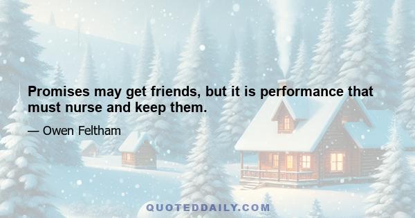 Promises may get friends, but it is performance that must nurse and keep them.