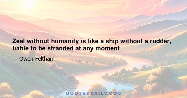 Zeal without humanity is like a ship without a rudder, liable to be stranded at any moment