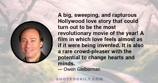 A big, sweeping, and rapturous Hollywood love story that could turn out to be the most revolutionary movie of the year! A film in which love feels almost as if it were being invented. It is also a rare crowd-pleaser