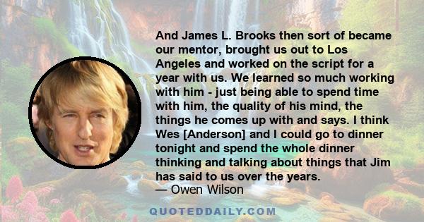 And James L. Brooks then sort of became our mentor, brought us out to Los Angeles and worked on the script for a year with us. We learned so much working with him - just being able to spend time with him, the quality of 