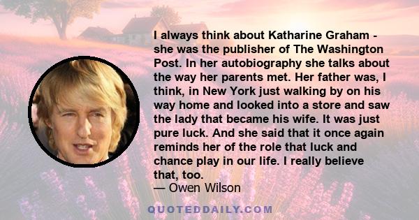 I always think about Katharine Graham - she was the publisher of The Washington Post. In her autobiography she talks about the way her parents met. Her father was, I think, in New York just walking by on his way home