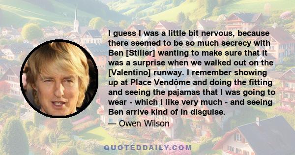 I guess I was a little bit nervous, because there seemed to be so much secrecy with Ben [Stiller] wanting to make sure that it was a surprise when we walked out on the [Valentino] runway. I remember showing up at Place