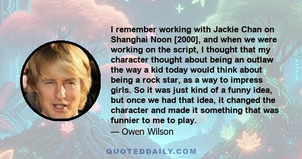 I remember working with Jackie Chan on Shanghai Noon [2000], and when we were working on the script, I thought that my character thought about being an outlaw the way a kid today would think about being a rock star, as