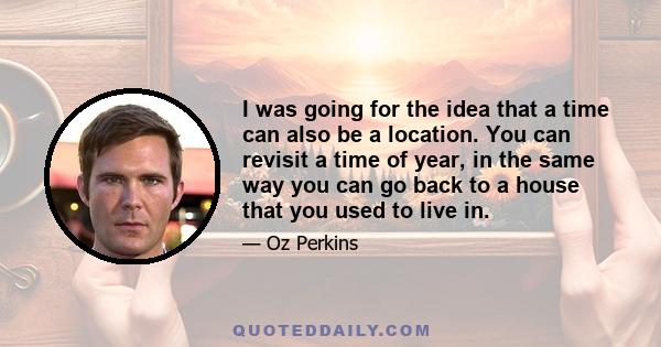 I was going for the idea that a time can also be a location. You can revisit a time of year, in the same way you can go back to a house that you used to live in.