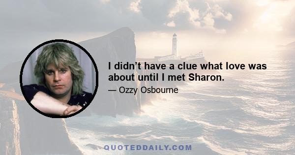 I didn’t have a clue what love was about until I met Sharon.