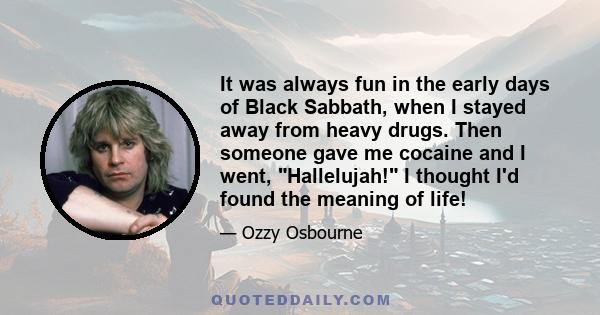 It was always fun in the early days of Black Sabbath, when I stayed away from heavy drugs. Then someone gave me cocaine and I went, Hallelujah! I thought I'd found the meaning of life!