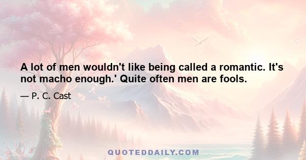 A lot of men wouldn't like being called a romantic. It's not macho enough.' Quite often men are fools.