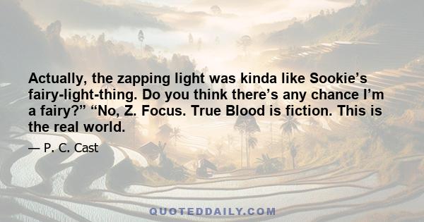 Actually, the zapping light was kinda like Sookie’s fairy-light-thing. Do you think there’s any chance I’m a fairy?” “No, Z. Focus. True Blood is fiction. This is the real world.