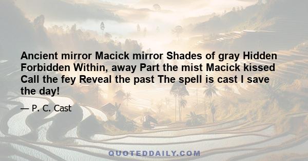 Ancient mirror Macick mirror Shades of gray Hidden Forbidden Within, away Part the mist Macick kissed Call the fey Reveal the past The spell is cast I save the day!